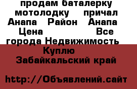 продам баталерку мотолодку 22 причал Анапа › Район ­ Анапа › Цена ­ 1 800 000 - Все города Недвижимость » Куплю   . Забайкальский край